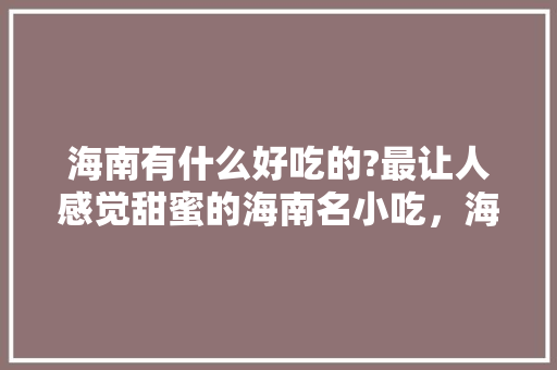 海南有什么好吃的?最让人感觉甜蜜的海南名小吃，海南特色美食小吃有哪些地方