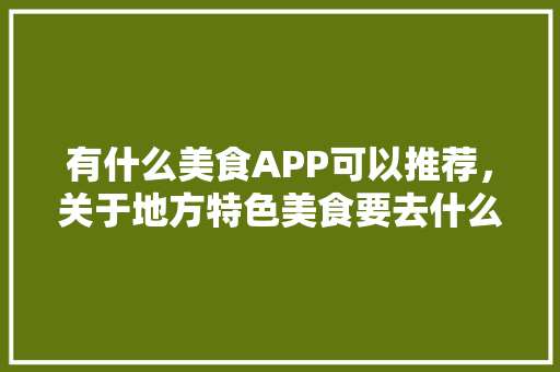 有什么美食APP可以推荐，关于地方特色美食要去什么网址找 有什么美食APP可以推荐，关于地方特色美食要去什么网址找 美食推荐