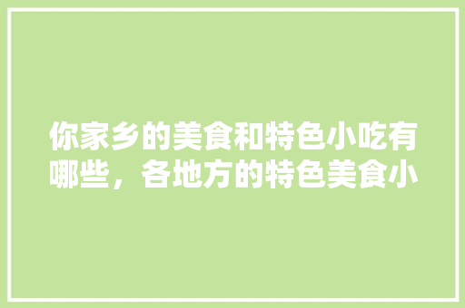 你家乡的美食和特色小吃有哪些，各地方的特色美食小吃 你家乡的美食和特色小吃有哪些，各地方的特色美食小吃 美食推荐