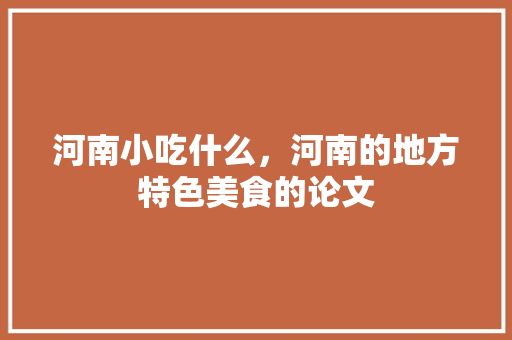 河南小吃什么，河南的地方特色美食的论文 河南小吃什么，河南的地方特色美食的论文 健康建议
