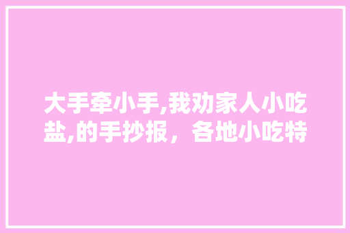 大手牵小手,我劝家人小吃盐,的手抄报,各地小吃特产 美食推荐 大手牵小手,我劝家人小吃盐,的手抄报,各地小吃特产 大手牵小手,我劝家人小吃盐,的手抄报,各地小吃特产 美食推荐