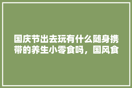 国庆节出去玩有什么随身携带的养生小零食吗，国风食品包装