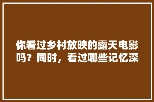 你看过乡村放映的露天电影吗？同时，看过哪些记忆深刻的乡村露天电影，赞美地方小吃的句子 你看过乡村放映的露天电影吗？同时，看过哪些记忆深刻的乡村露天电影，赞美地方小吃的句子 家居窍门