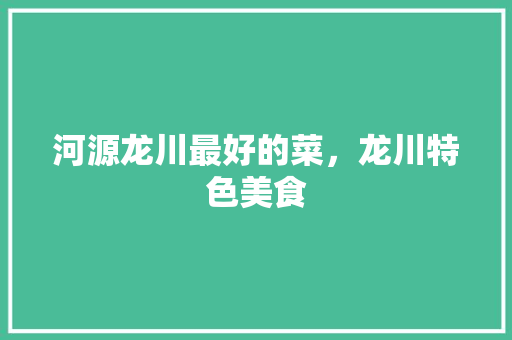 河源龙川最好的菜，龙川特色美食 河源龙川最好的菜，龙川特色美食 健康建议