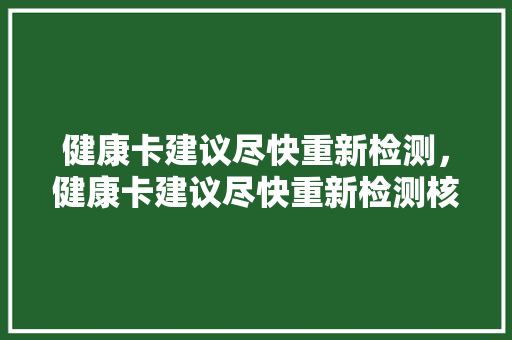 健康卡建议尽快重新检测，健康卡建议尽快重新检测核酸吗。