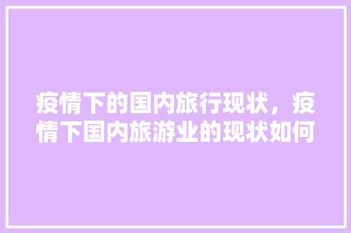 疫情下的国内旅行现状,疫情下国内旅游业的现状如何。 旅行资讯 疫情下的国内旅行现状,疫情下国内旅游业的现状如何。 疫情下的国内旅行现状,疫情下国内旅游业的现状如何。 旅行资讯