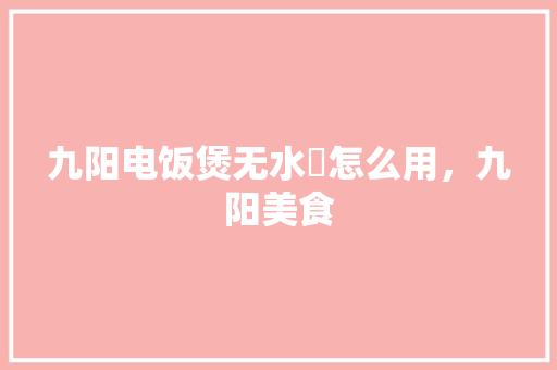 九阳电饭煲无水焗怎么用，九阳美食 九阳电饭煲无水焗怎么用，九阳美食 美食推荐