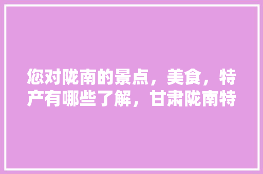 您对陇南的景点，美食，特产有哪些了解，甘肃陇南特色美食小吃 您对陇南的景点，美食，特产有哪些了解，甘肃陇南特色美食小吃 生活指南