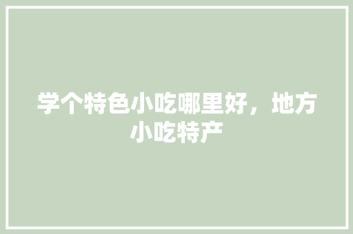 学个特色小吃哪里好，地方小吃特产 学个特色小吃哪里好，地方小吃特产 美食推荐