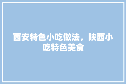 西安特色小吃做法，陕西小吃特色美食 西安特色小吃做法，陕西小吃特色美食 旅行资讯