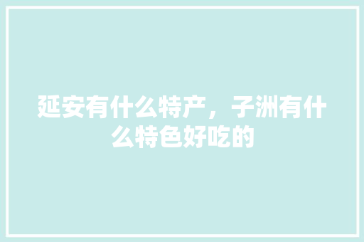 延安有什么特产，子洲有什么特色好吃的