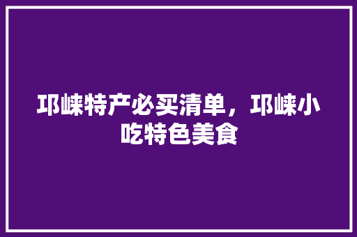 邛崃特产必买清单，邛崃小吃特色美食 邛崃特产必买清单，邛崃小吃特色美食 旅行资讯