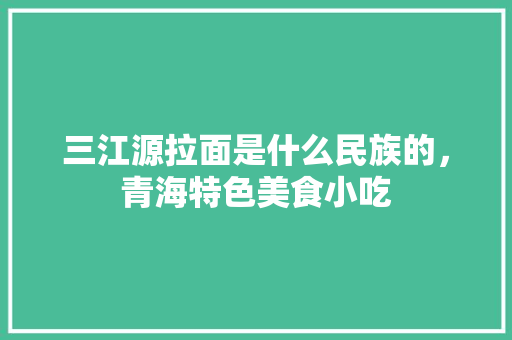 三江源拉面是什么民族的，青海特色美食小吃