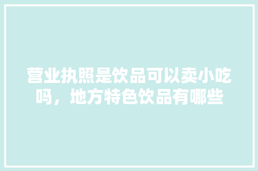 营业执照是饮品可以卖小吃吗，地方特色饮品有哪些