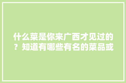 什么菜是你来广西才见过的？知道有哪些有名的菜品或小吃，田林有啥好吃的