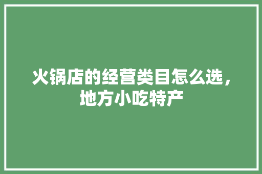 火锅店的经营类目怎么选，地方小吃特产 火锅店的经营类目怎么选，地方小吃特产 旅行资讯