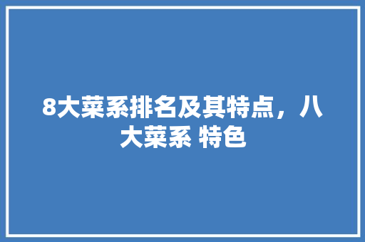 8大菜系排名及其特点，八大菜系 特色 8大菜系排名及其特点，八大菜系 特色 旅行资讯