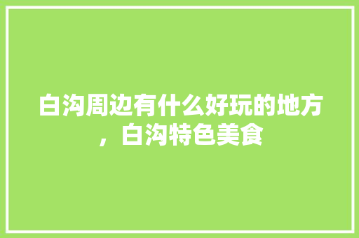白沟周边有什么好玩的地方，白沟特色美食 白沟周边有什么好玩的地方，白沟特色美食 生活指南