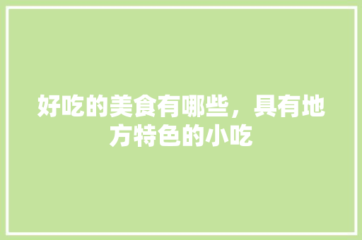 好吃的美食有哪些，具有地方特色的小吃 好吃的美食有哪些，具有地方特色的小吃 生活指南
