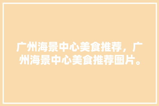 广州海景中心美食推荐，广州海景中心美食推荐图片。 广州海景中心美食推荐，广州海景中心美食推荐图片。 美食推荐