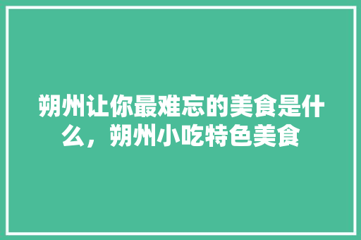 朔州	让你最难忘的美食是什么，朔州小吃特色美食