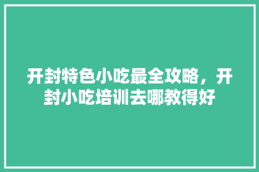 开封特色小吃最全攻略，开封小吃培训去哪教得好
