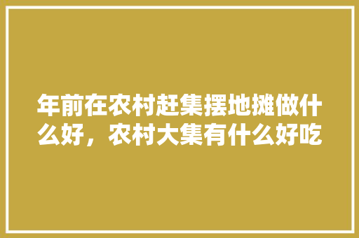 年前在农村赶集摆地摊做什么好，农村大集有什么好吃的