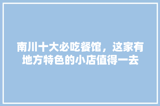 南川十大必吃餐馆，这家有地方特色的小店值得一去 南川十大必吃餐馆，这家有地方特色的小店值得一去 家居窍门