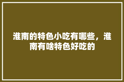 淮南的特色小吃有哪些，淮南有啥特色好吃的 淮南的特色小吃有哪些，淮南有啥特色好吃的 家居窍门
