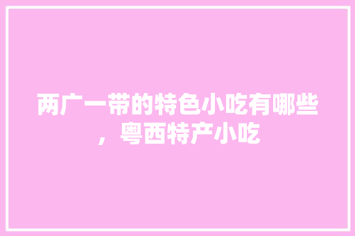 两广一带的特色小吃有哪些，粤西特产小吃 两广一带的特色小吃有哪些，粤西特产小吃 生活指南