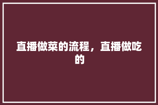 直播做菜的流程，直播做吃的