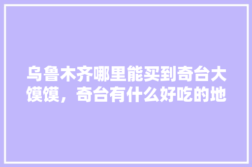 乌鲁木齐哪里能买到奇台大馍馍，奇台有什么好吃的地方