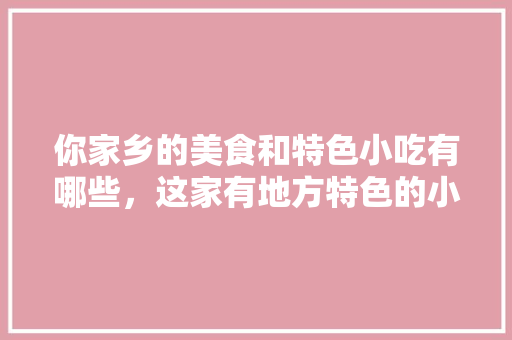 你家乡的美食和特色小吃有哪些，这家有地方特色的小店值得一去 你家乡的美食和特色小吃有哪些，这家有地方特色的小店值得一去 旅行资讯