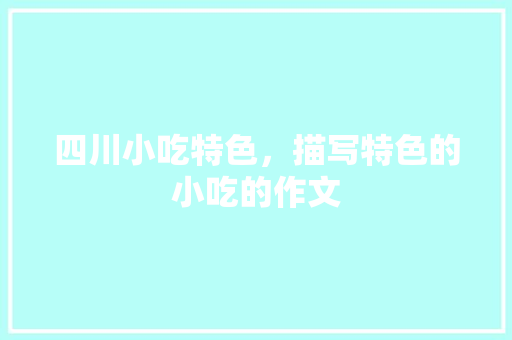 四川小吃特色，描写特色的小吃的作文 四川小吃特色，描写特色的小吃的作文 生活指南