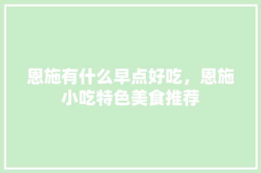 恩施有什么早点好吃，恩施小吃特色美食推荐 恩施有什么早点好吃，恩施小吃特色美食推荐 美食推荐
