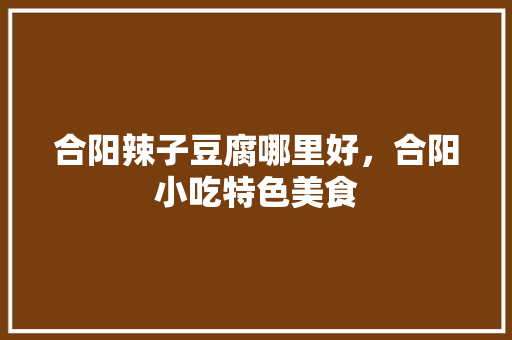 合阳辣子豆腐哪里好，合阳小吃特色美食 合阳辣子豆腐哪里好，合阳小吃特色美食 健康建议