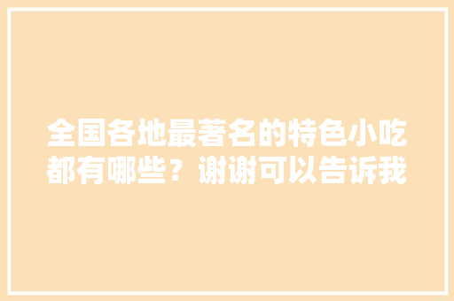 全国各地最著名的特色小吃都有哪些？谢谢可以告诉我一下吗，地方小吃特产