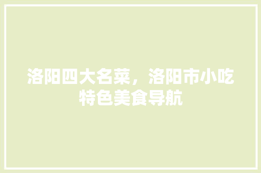 洛阳四大名菜，洛阳市小吃特色美食导航 洛阳四大名菜，洛阳市小吃特色美食导航 家居窍门