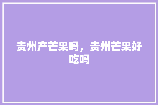 贵州产芒果吗，贵州芒果好吃吗