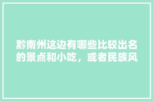 黔南州这边有哪些比较出名的景点和小吃，或者民族风情的旅游点，介绍一下，黔南有什么特产小吃 黔南州这边有哪些比较出名的景点和小吃，或者民族风情的旅游点，介绍一下，黔南有什么特产小吃 健康建议