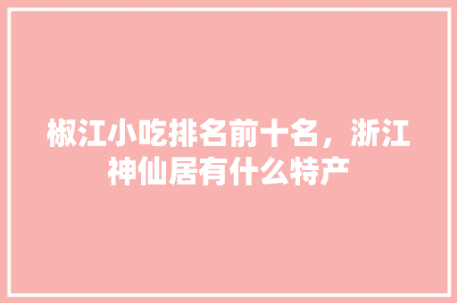 椒江小吃排名前十名，浙江神仙居有什么特产 椒江小吃排名前十名，浙江神仙居有什么特产 美食推荐