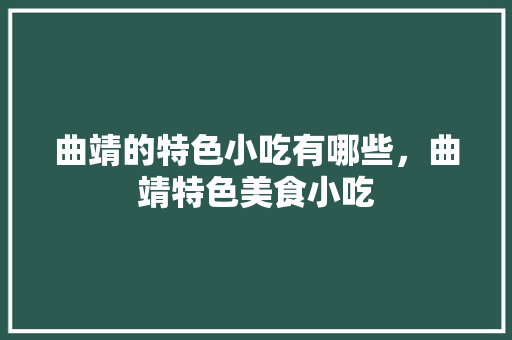 曲靖的特色小吃有哪些，曲靖特色美食小吃
