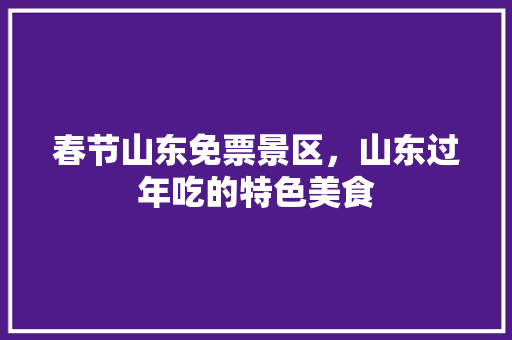 春节山东免票景区，山东过年吃的特色美食 春节山东免票景区，山东过年吃的特色美食 家居窍门