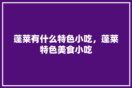 蓬莱有什么特色小吃，蓬莱特色美食小吃 蓬莱有什么特色小吃，蓬莱特色美食小吃 家居窍门