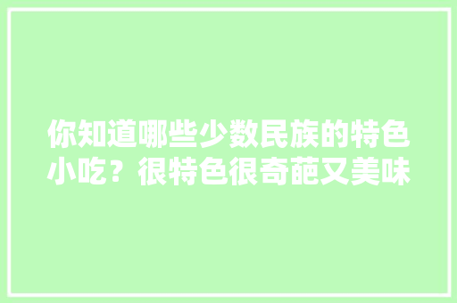 你知道哪些少数民族的特色小吃？很特色很奇葩又美味的，美食地方特色