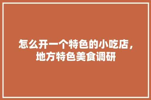 怎么开一个特色的小吃店，地方特色美食调研