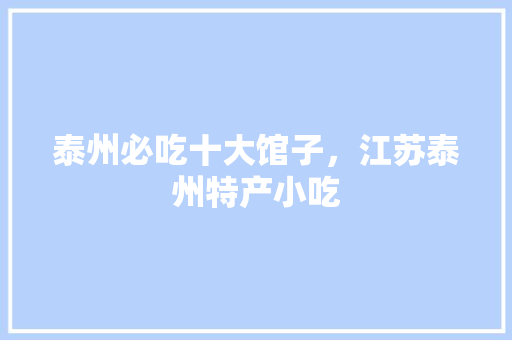 泰州必吃十大馆子,江苏泰州特产小吃 旅行资讯 泰州必吃十大馆子,江苏泰州特产小吃 泰州必吃十大馆子,江苏泰州特产小吃 旅行资讯