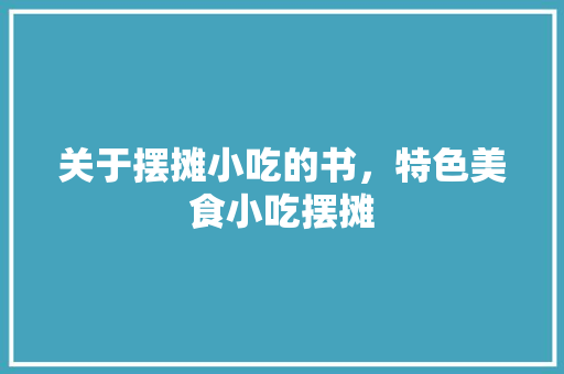关于摆摊小吃的书，特色美食小吃摆摊 关于摆摊小吃的书，特色美食小吃摆摊 生活指南