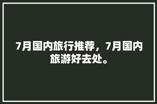7月国内旅行推荐，7月国内旅游好去处。