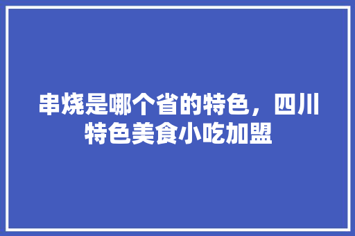 串烧是哪个省的特色，四川特色美食小吃加盟 串烧是哪个省的特色，四川特色美食小吃加盟 美食推荐